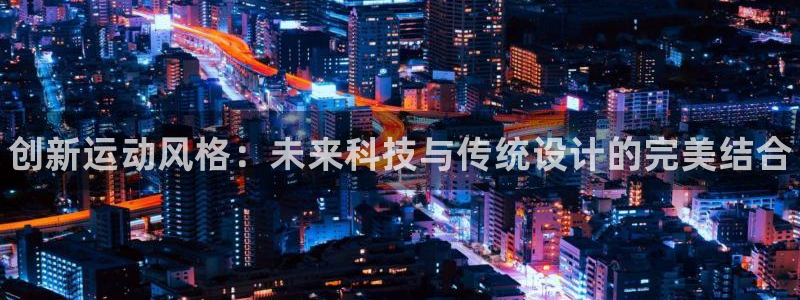 尊龙官方正版app娱乐网站：创新运动风格：未来科技与
