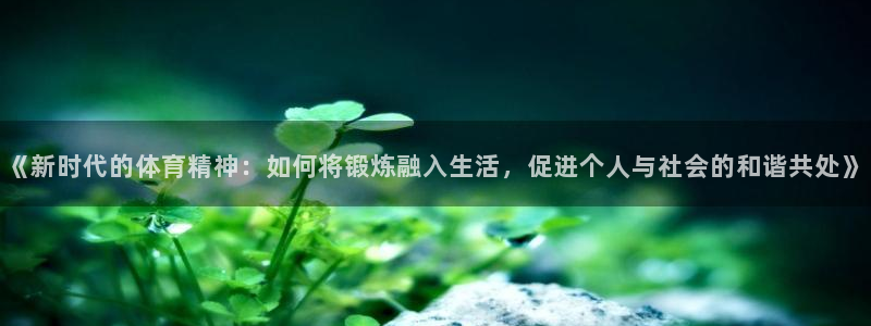 尊龙官网下载平台是正规平台吗知乎：《新时代的体育精神：如何将