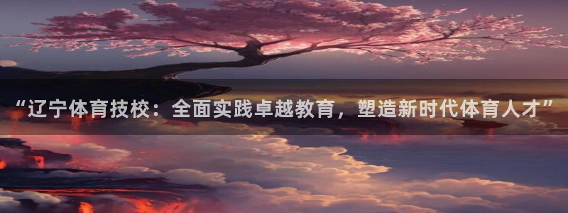 尊龙官方正版app娱乐首页网站大全：“辽宁体育技校：全面实践