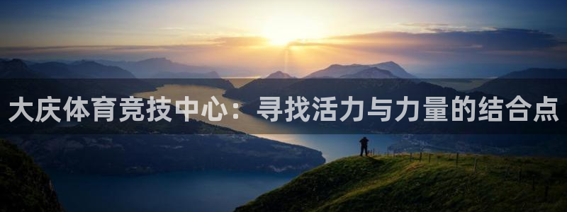 尊龙官方正版app新能源：大庆体育竞技中心：寻找活力