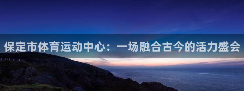 尊龙官网下载招商电话是多少号码：保定市体育运动中心：一场融合