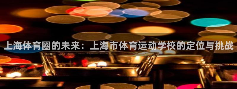 尊龙官网下载平台APP：上海体育圈的未来：上海市体育运动学校