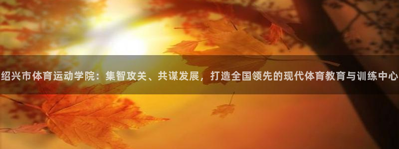 尊龙官网下载官方客服电话：绍兴市体育运动学院：集智攻关、共谋