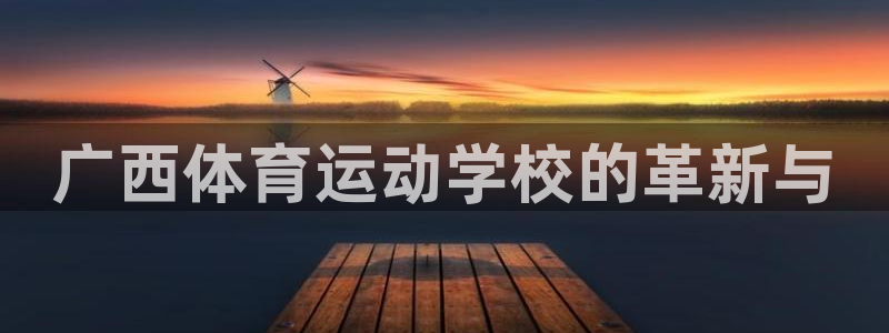 尊龙官网下载招商电话号码是多少：广西体育运动学校的革新与