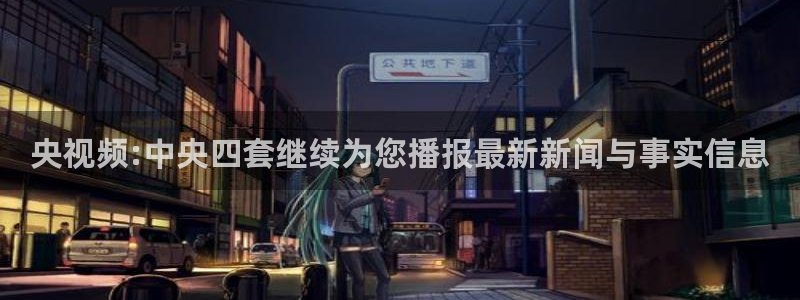 劲爆体育频道直播：央视频:中央四套继续为您播报最新新闻与事实信息