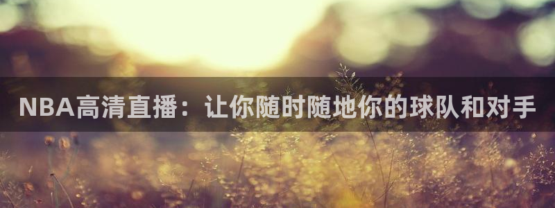 劲爆体育超清在线直播观看：NBA高清直播：让你随时随地你的球队和对手