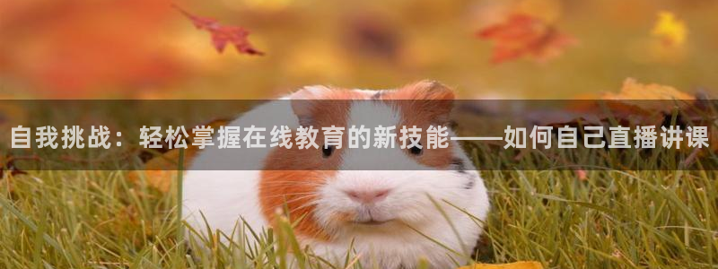 劲爆体育免费直播nba：自我挑战：轻松掌握在线教育的新技能——如何自己直播讲课