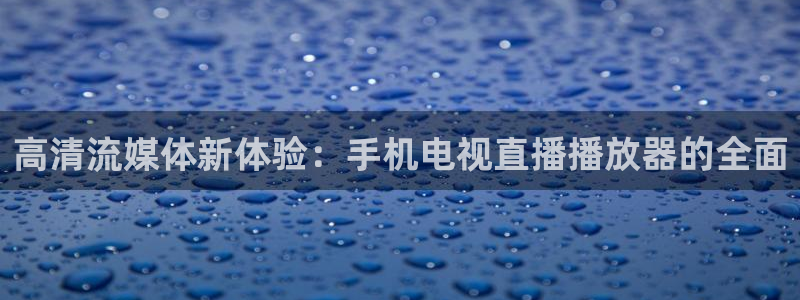 劲爆体育免费直播nba边看边玩1.新通道.top：高清流媒体新体验：手机电视直播播放器的全面